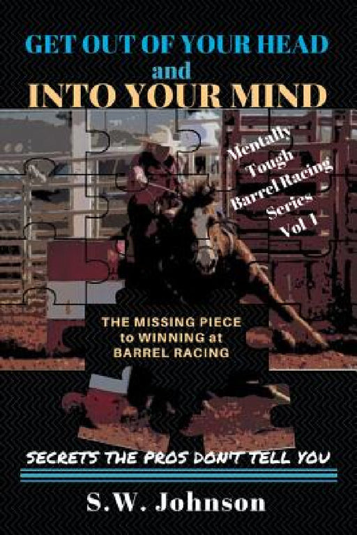 Get out of Your Head and into Your Mind: The Missing Piece to Winning at Barrel Racing Secrets the Pros Don't Tell You by S. W. Johnson