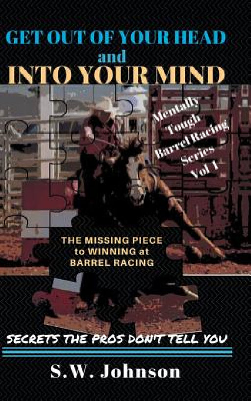 Get out of Your Head and into Your Mind: The Missing Piece to Winning at Barrel Racing Secrets the Pros Don't Tell You by S. W. Johnson