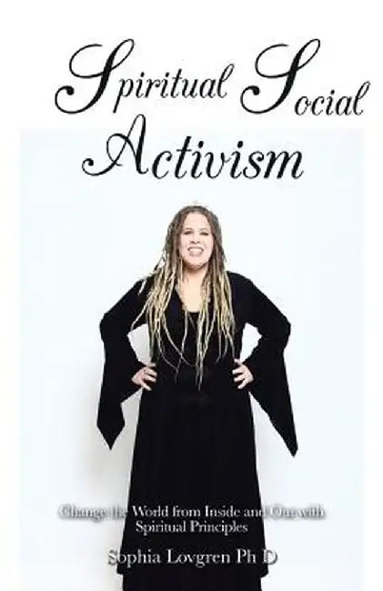 Spiritual Social Activism: Change the World from Inside and Out with Spiritual Principles by Sophia Lovgren Phd
