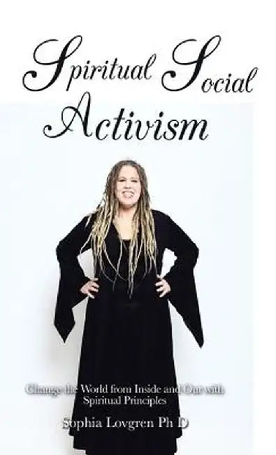 Spiritual Social Activism: Change the World from Inside and Out with Spiritual Principles by Sophia Lovgren Phd
