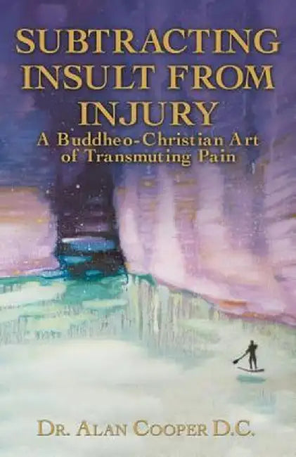 Subtracting Insult from Injury: A Buddheo-Christian Art of Transmuting Pain by Alan Cooper