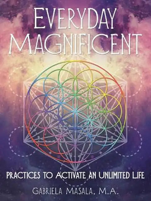 Everyday Magnificent: Practices to Activate an Unlimited Life by Gabriela Masala M. a.