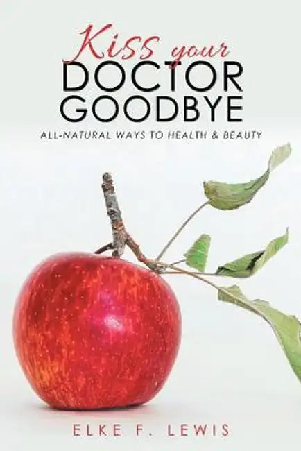 Kiss Your Doctor Goodbye: All-Natural Ways to Health & Beauty by Elke F. Lewis