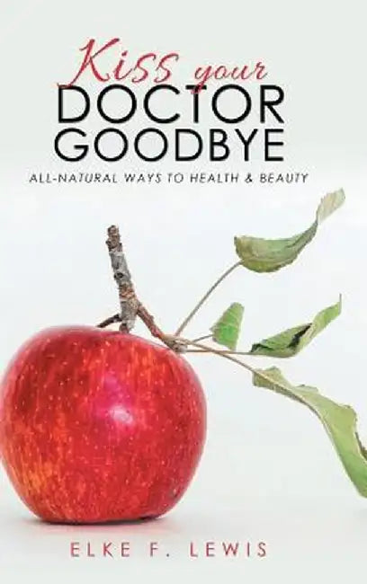 Kiss Your Doctor Goodbye: All-Natural Ways to Health & Beauty by Elke F. Lewis