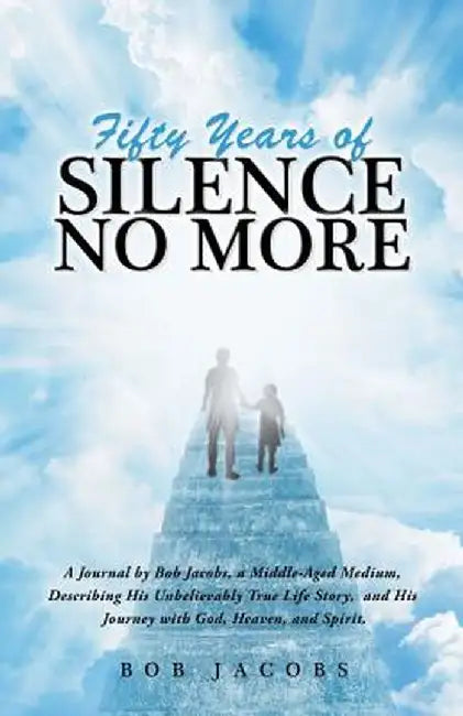 Fifty Years of Silence No More: A Journal by Bob Jacobs, a Middle-Aged Medium, Describing His Unbelievably True Life Story, and His Journey with God, by Bob Jacobs