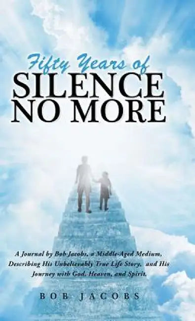 Fifty Years of Silence No More: A Journal by Bob Jacobs, a Middle-Aged Medium, Describing His Unbelievably True Life Story, and His Journey with God, by Bob Jacobs