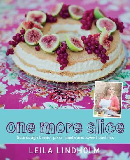 One More Slice: Sourdough Bread, Pizza, Pasta and Sweet Pastries by Leila Lindholm