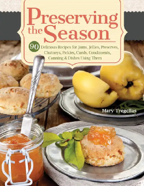 Preserving the Season: 90 Delicious Recipes for Jams, Jellies, Preserves, Chutneys, Pickles, Curds, Condiments, Canning & Dishes Using Them by Mary Tregellas