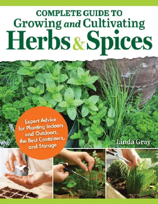 Complete Guide to Growing and Cultivating Herbs and Spices: Expert Advice to Planting Indoors and Outdoors, the Best Containers, and Storage by Linda Gray