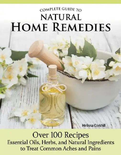Complete Guide to Natural Home Remedies: 75 Recipes--Essential Oils, Herbs, and Natural Ingredients to Treat Common Aches and Pains by Melissa Corkhill