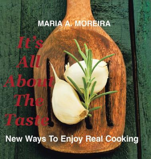 It's All About the Taste: New Ways to Enjoy Real Cooking by Maria A. Moreira