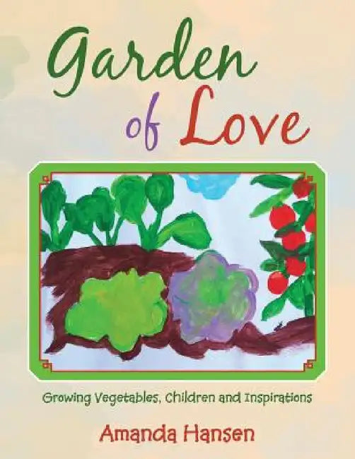 Garden of Love: Growing Vegetables, Children and Inspirations by Amanda Hansen