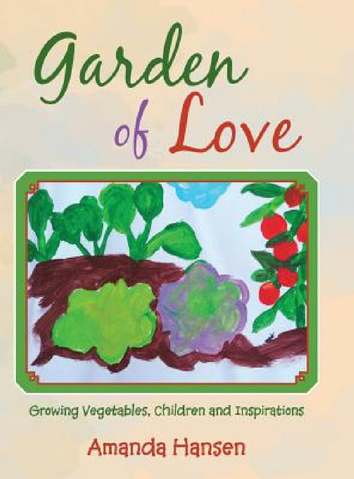 Garden of Love: Growing Vegetables, Children and Inspirations by Amanda Hansen