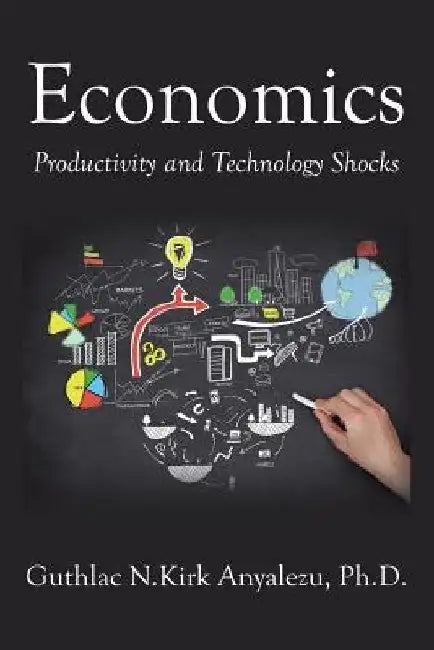 Economics: Productivity and Technology Shocks by Ph D Guthlac N Kirk Anyalezu