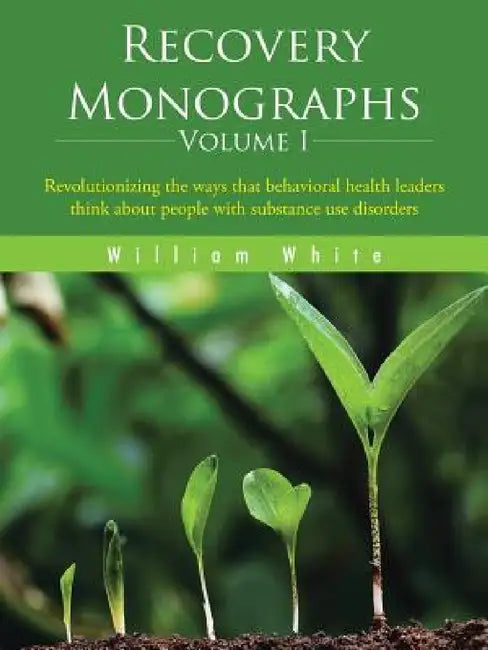 Recovery Monographs Volume I: Revolutionizing the ways that behavioral health leaders think about people with substance use disorders by William L. White