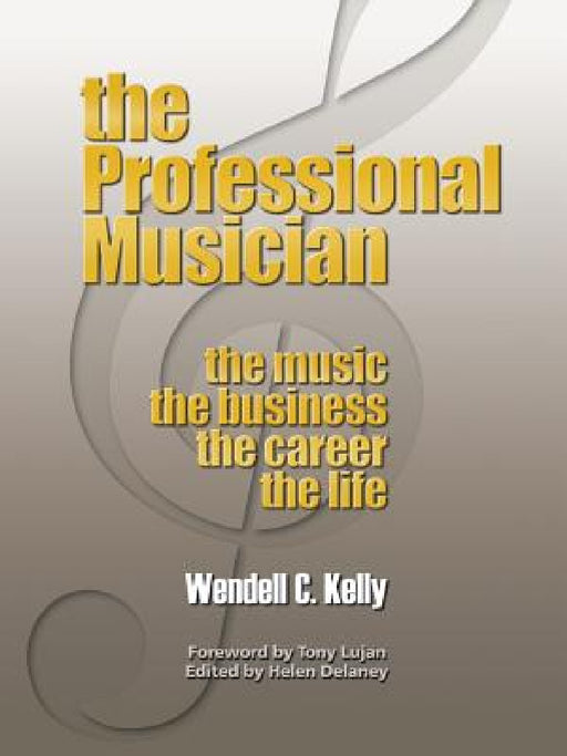 The Professional Musician: the Music the Business the Career the Life by Wendell Clay Kelly