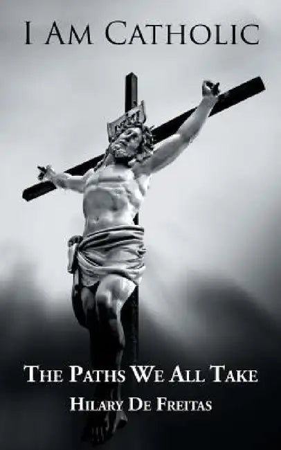 I Am Catholic: The Paths We All Take by Hilary De Freitas