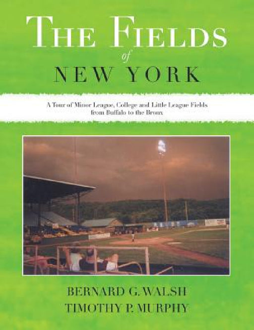 The Fields of New York: A Tour of Minor League, College and Little League Fields from Buffalo to the Bronx by Bernard G. Walsh, Timothy P. Murphy