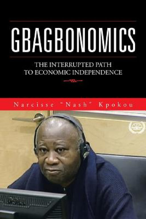 Gbagbonomics: The Interrupted Path to Economic Independence by Narcisse Nash Kpokou