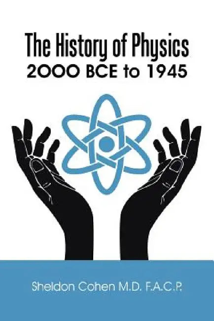 The History of Physics: 2OOO BCE to 1945 by Sheldon Cohen F. a. C. P.
