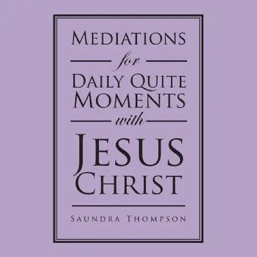 Mediations for Daily Quite Moments with Jesus Christ by Saundra Thompson