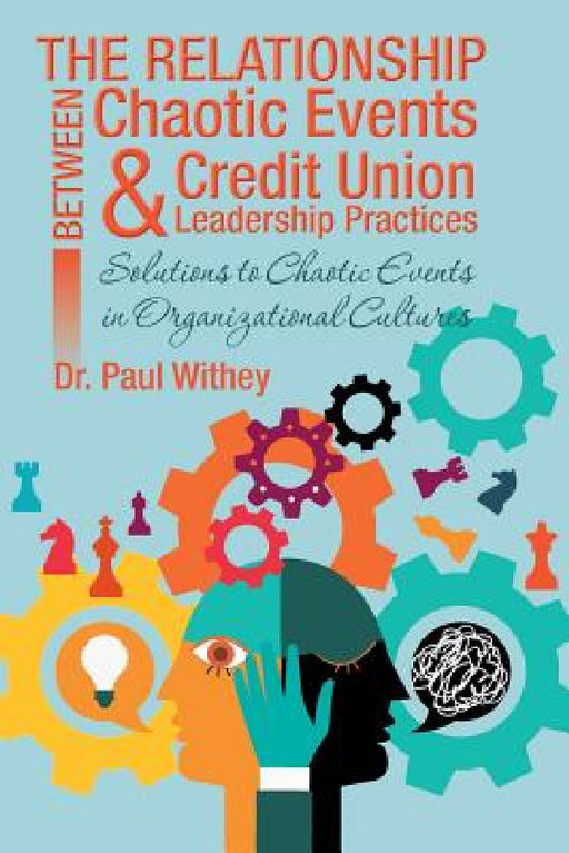 The Relationship Between Chaotic Events and Credit Union Leadership Practices: Solutions to Chaotic Events in Organizational Cultures by Paul Withey
