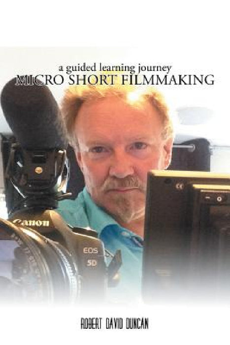 Micro Short Filmmaking: A guided learning journey by Robert David Duncan