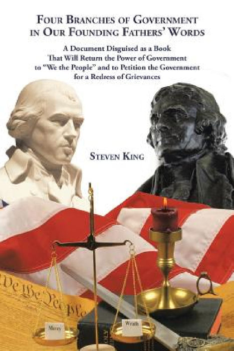 Four Branches of Government in Our Founding Fathers' Words: A Document Disguised as a Book That Will Return the Power of Government to "We the People" by Steven King