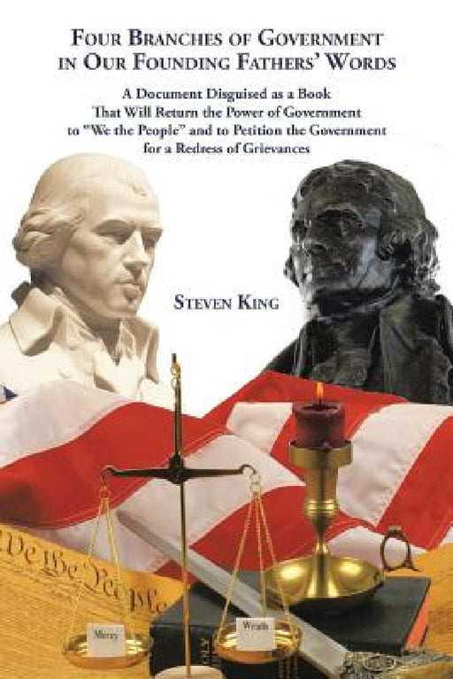 Four Branches of Government in Our Founding Fathers' Words: A Document Disguised as a Book That Will Return the Power of Government to "We the People" by Steven King