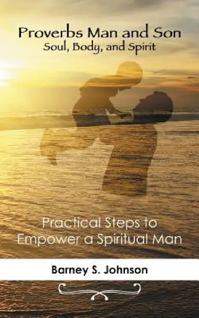 Proverbs Man and Son Soul, Body, and Spirit: Practical Steps to Empower a Spiritual Man by Barney S. Johnson