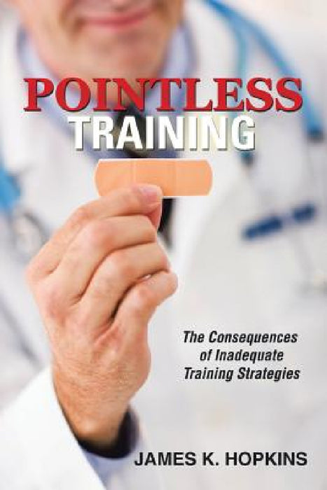 Pointless Training: The Consequences of Inadequate Training Strategies by James K. Hopkins