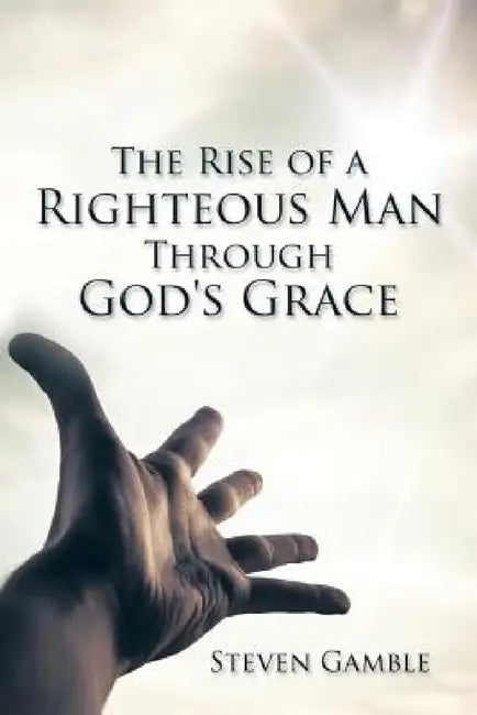 The Rise of a Righteous Man Through God's Grace by Steven Gamble