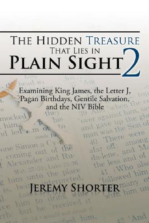 The Hidden Treasure That Lies in Plain Sight 2: Examining King James, the Letter J, Pagan Birthdays, Gentile Salvation, and the NIV Bible by Jeremy Shorter