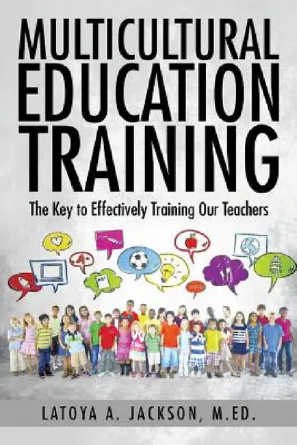 Multicultural Education Training: The Key to Effectively Training Our Teachers by M. Ed Latoya a. Jackson