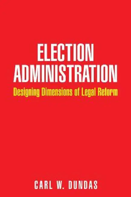Election Administration: Designing Dimensions of Legal Reform by Carl W. Dundas