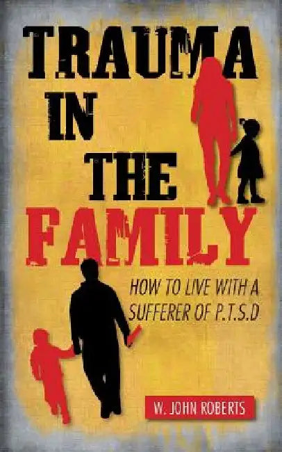 Trauma in the Family: How to Live with a Sufferer of P.T.S.D by W. John Roberts