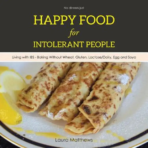Happy Food for Intolerant People: Living with IBS - Baking Without Wheat, Gluten, Lactose/Dairy, Egg and Soya by Laura Matthews