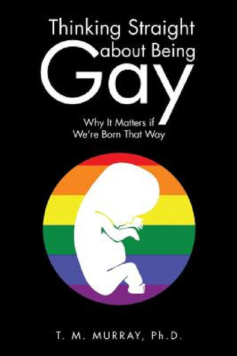 Thinking Straight About Being Gay: Why It Matters if We're Born That Way by T. M. Murray