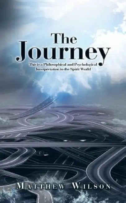 The Journey: This is a Philosophical and Psychological Interpretation to the Spirit World by Matthew Wilson