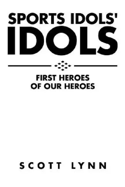 Sports Idols' Idols: First Heroes of Our Heroes by Scott Lynn