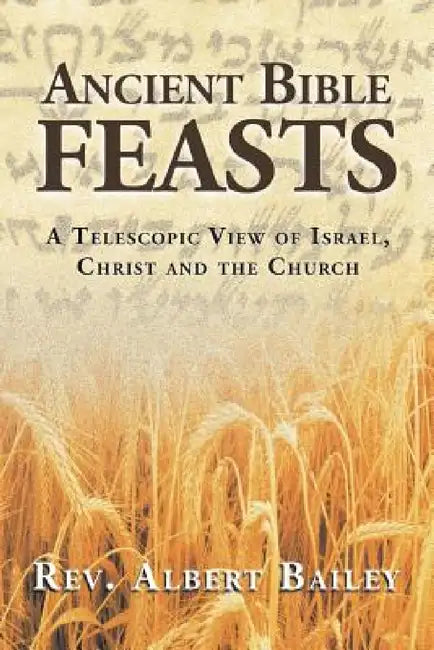 Ancient Bible Feasts: A Telescopic View of Israel, Christ and the Church by Albert Bailey