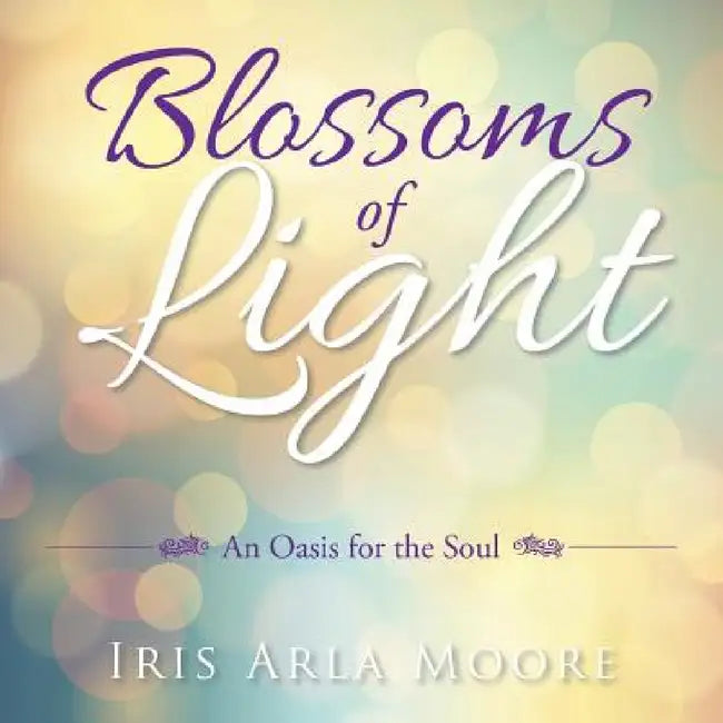 Blossoms of Light: An Oasis for the Soul by Iris Arla Moore
