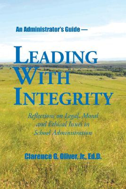 Leading with Integrity: Reflections on Legal, Moral and Ethical Issues in School Administration by Jr. Oliver Ed D.