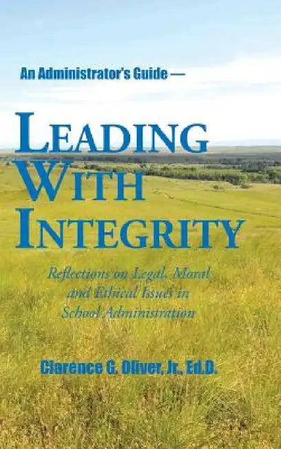 Leading with Integrity: Reflections on Legal, Moral and Ethical Issues in School Administration by Jr. Oliver Ed D.