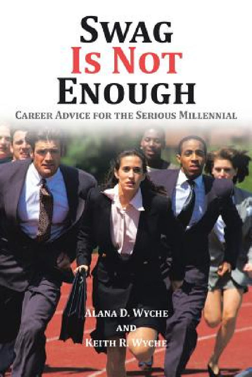 Swag Is Not Enough: Career Advice for the Serious Millennial by Alana D. Wyche, Keith R. Wyche