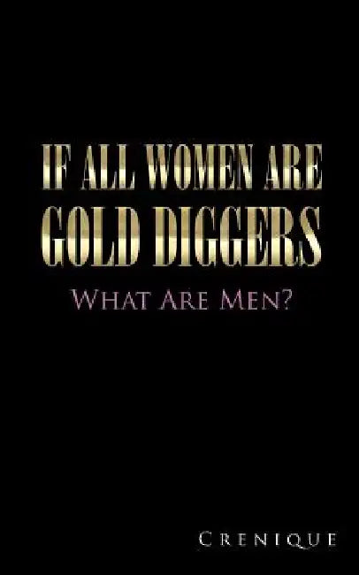 If All Women Are Gold Diggers: What Are Men? by Crenique