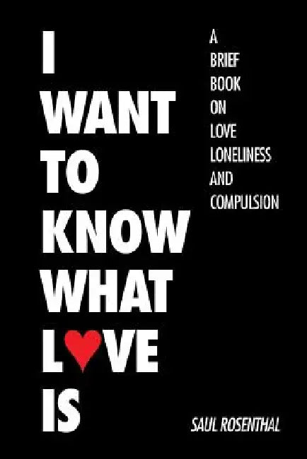 I Want to Know What Love Is: A Brief Book on Love, Loneliness, and Compulsion by Saul Rosenthal