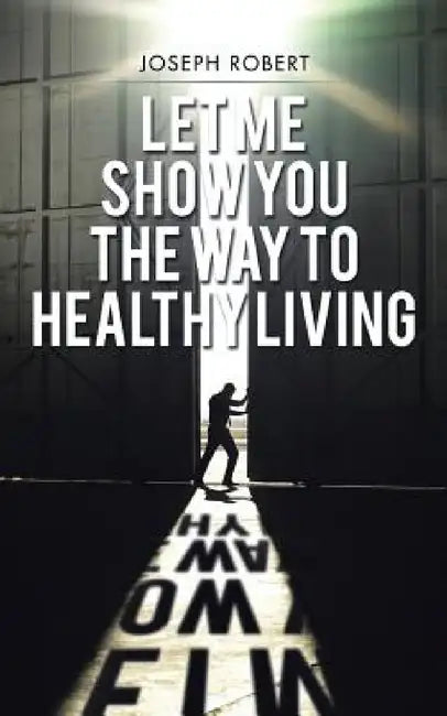 Let Me Show You the Way to Healthy Living by Joseph Robert