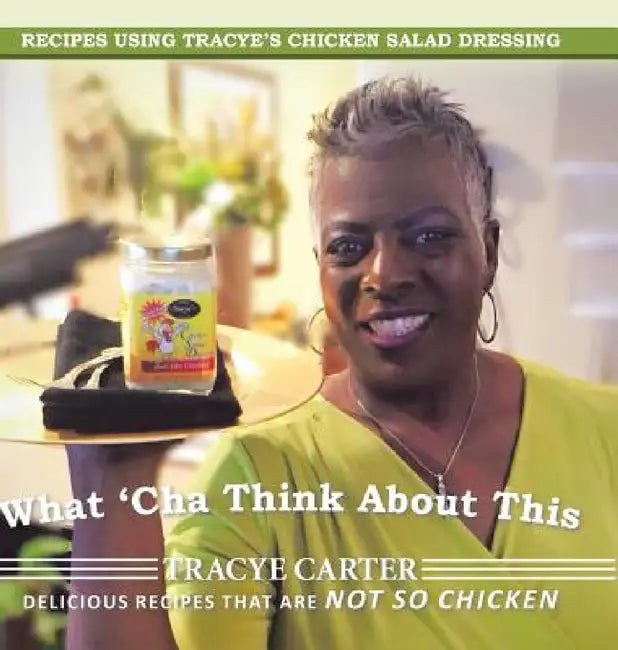 What 'Cha Think About This: Recipes Using Tracye's Chicken Salad Dressing Delicious Recipes That Are Not So Chicken by Tracye Carter