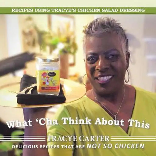 What 'Cha Think About This: Recipes Using Tracye's Chicken Salad Dressing Delicious Recipes That Are Not So Chicken by Tracye Carter